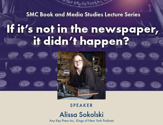 SMC Book and Media Studies Lecture Series lecture “If it’s not in the newspaper, it didn’t happen?” with speaker Alissa Sokolski, Any Key Press Inc., Kings of New York Podcast.